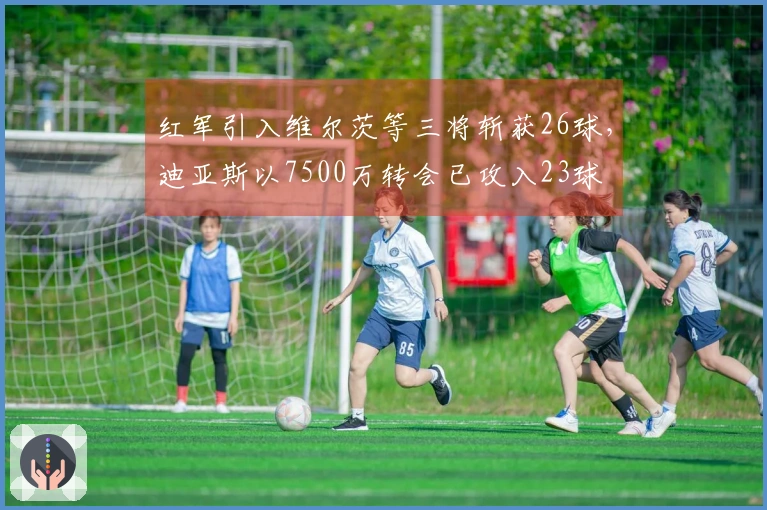 红军引入维尔茨等三将斩获26球，迪亚斯以7500万转会已攻入23球
