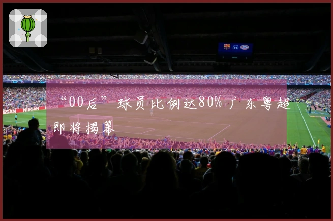 “00后”球员比例达80% 广东粤超即将揭幕