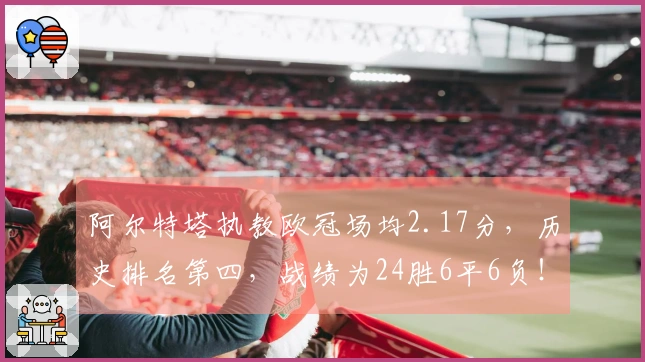 阿尔特塔执教欧冠场均2.17分，历史排名第四，战绩为24胜6平6负！