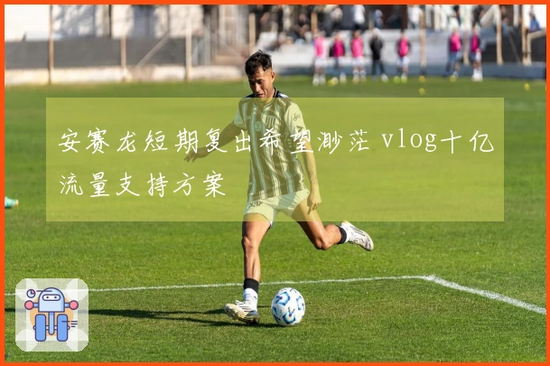 安赛龙短期复出希望渺茫 vlog十亿流量支持方案