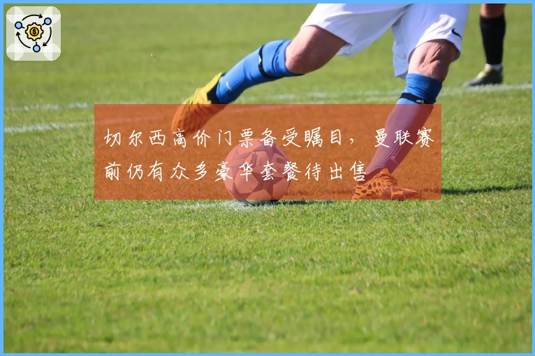 切尔西高价门票备受瞩目，曼联赛前仍有众多豪华套餐待出售