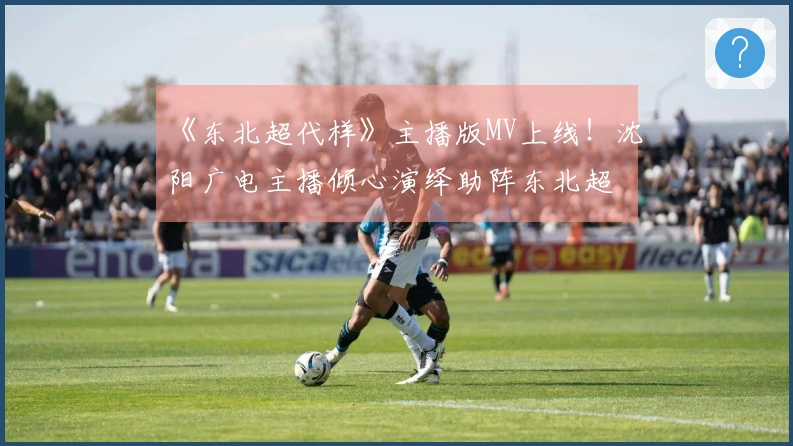 《东北超代样》主播版MV上线！沈阳广电主播倾心演绎助阵东北超