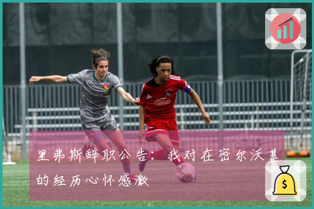 里弗斯辞职公告：我对在密尔沃基的经历心怀感激