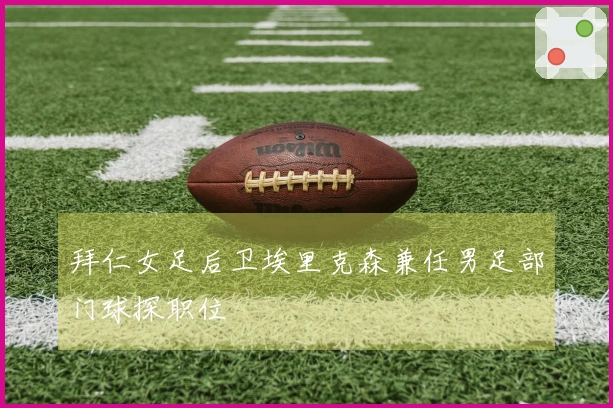 拜仁女足后卫埃里克森兼任男足部门球探职位