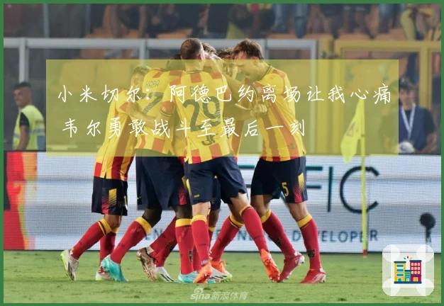 小米切尔：阿德巴约离场让我心痛 韦尔勇敢战斗至最后一刻