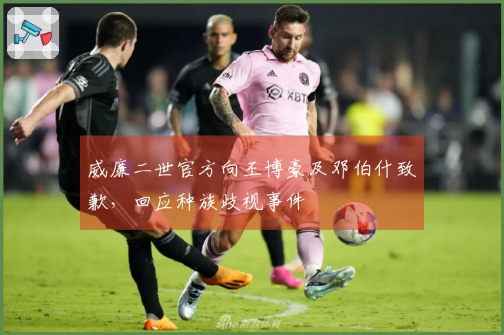 威廉二世官方向王博豪及邓伯什致歉，回应种族歧视事件