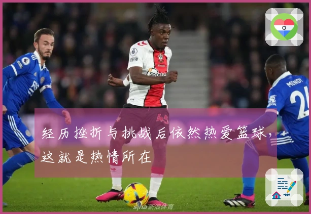 经历挫折与挑战后依然热爱篮球，这就是热情所在