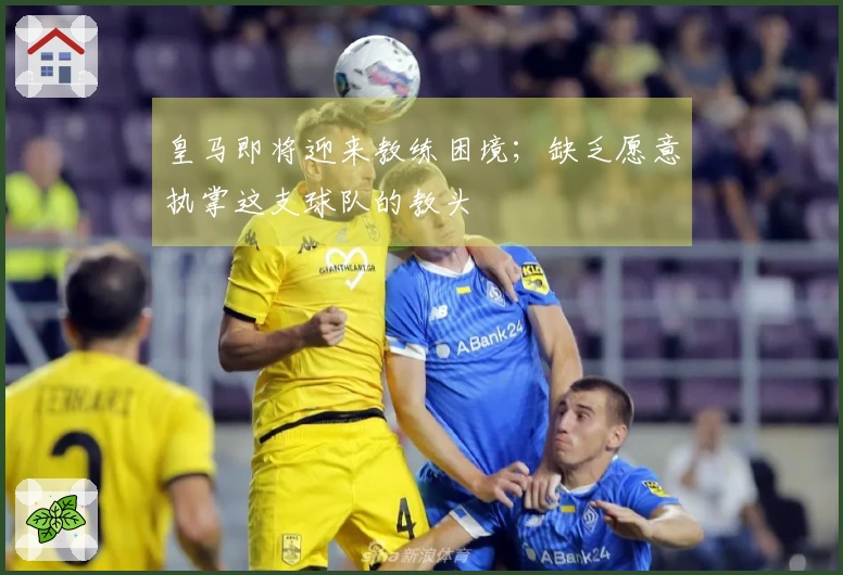皇马即将迎来教练困境；缺乏愿意执掌这支球队的教头