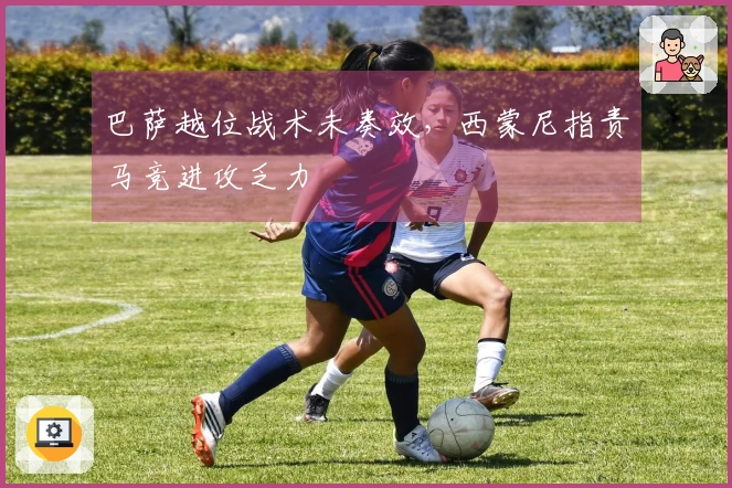 巴萨越位战术未奏效，西蒙尼指责马竞进攻乏力