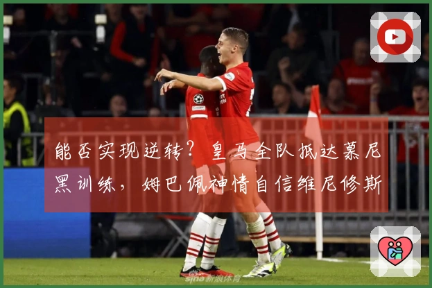 能否实现逆转？皇马全队抵达慕尼黑训练，姆巴佩神情自信维尼修斯目光坚定