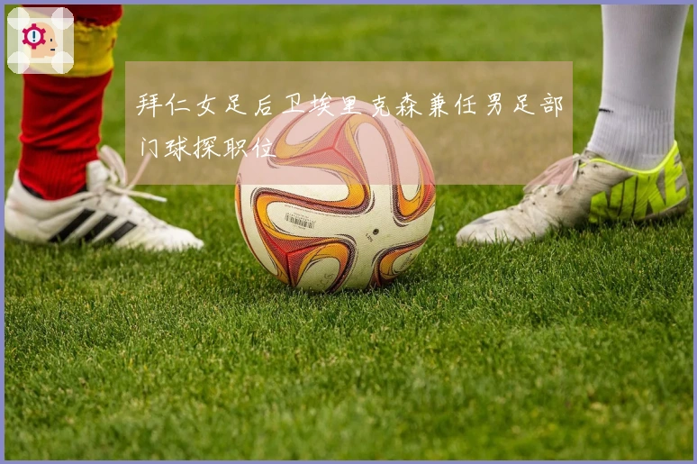 拜仁女足后卫埃里克森兼任男足部门球探职位