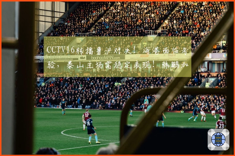 CCTV16转播鲁沪对决！海港面临考验，泰山主场需稳定表现！韩鹏加油