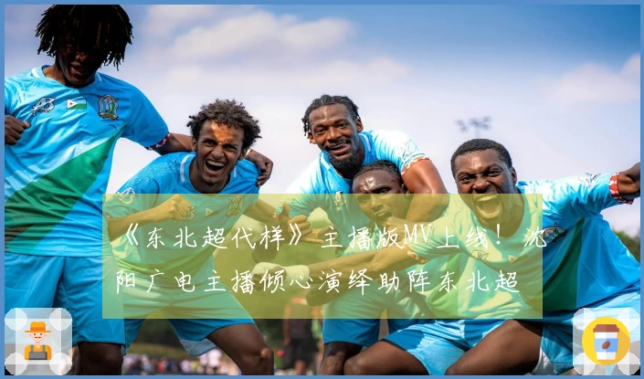《东北超代样》主播版MV上线！沈阳广电主播倾心演绎助阵东北超