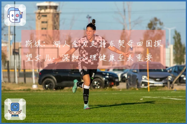 斯媒：湖人全力支持东契奇回国探望女儿，深知心理健康至关重要