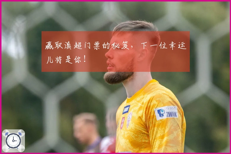 赢取滇超门票的秘笈，下一位幸运儿将是你！