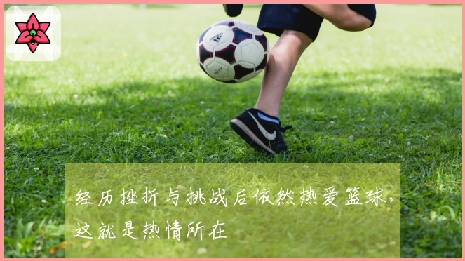 经历挫折与挑战后依然热爱篮球，这就是热情所在