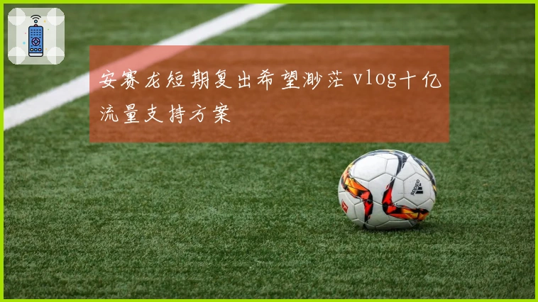 安赛龙短期复出希望渺茫 vlog十亿流量支持方案